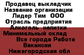 Продавец выкладчик › Название организации ­ Лидер Тим, ООО › Отрасль предприятия ­ Алкоголь, напитки › Минимальный оклад ­ 28 300 - Все города Работа » Вакансии   . Нижегородская обл.